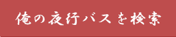 俺の夜行バスを検索